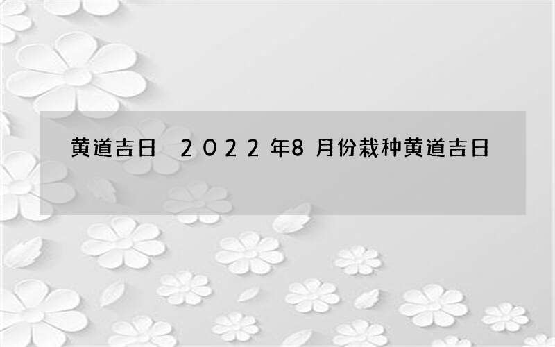 黄道吉日 2022年8月份栽种黄道吉日